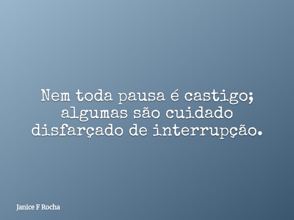 Nem toda pausa é castigo; algumas são cuidado disfarçado de interrupção.... Frase de Janice F Rocha.