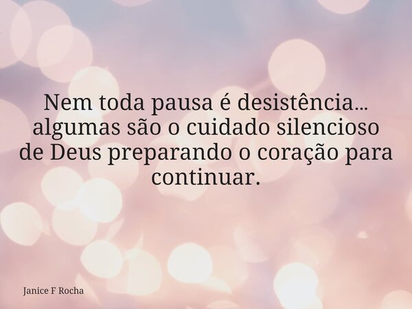 Nem toda pausa é desistência… algumas são o cuidado silencioso de Deus preparando o coração para continuar.... Frase de Janice F Rocha.