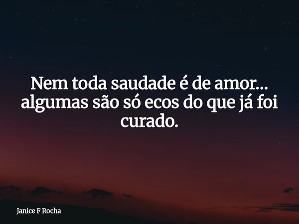 Nem toda saudade é de amor… algumas são só ecos do que já foi curado.... Frase de Janice F Rocha.
