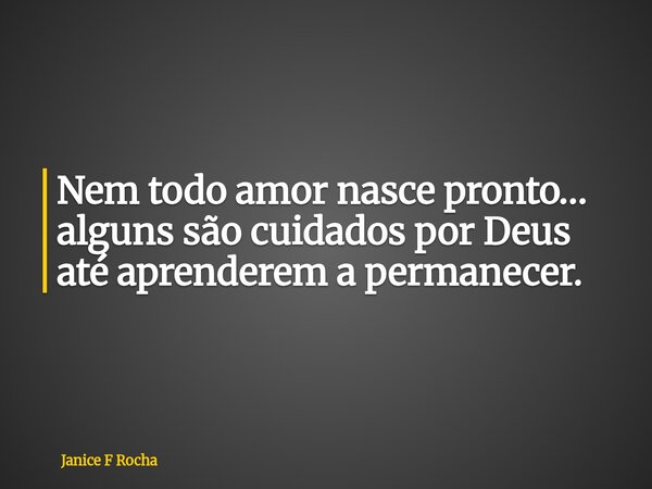Nem todo amor nasce pronto… alguns são cuidados por Deus até aprenderem a permanecer.... Frase de Janice F Rocha.