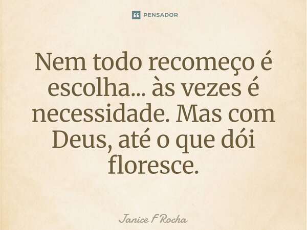 ⁠Nem todo recomeço é escolha... às vezes é necessidade. Mas com Deus, até o que dói floresce.... Frase de Janice F Rocha.