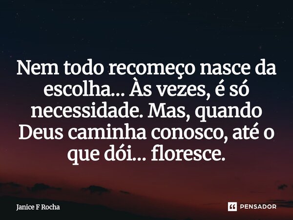 ⁠ Nem todo recomeço nasce da escolha… Às vezes, é só necessidade. Mas, quando Deus caminha conosco, até o que dói… floresce.... Frase de Janice F Rocha.