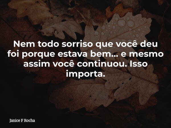 Nem todo sorriso que você deu foi porque estava bem… e mesmo assim você continuou. Isso importa.... Frase de Janice F Rocha.