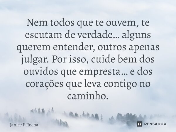 ⁠Nem todos que te ouvem, te escutam de verdade… alguns querem entender, outros apenas julgar. Por isso, cuide bem dos ouvidos que empresta… e dos corações que l... Frase de Janice F Rocha.