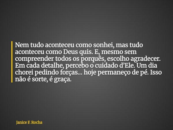 Nem tudo aconteceu como sonhei, mas tudo aconteceu como Deus quis. E, mesmo sem compreender todos os porquês, escolho agradecer. Em cada detalhe, percebo o cuid... Frase de Janice F. Rocha.