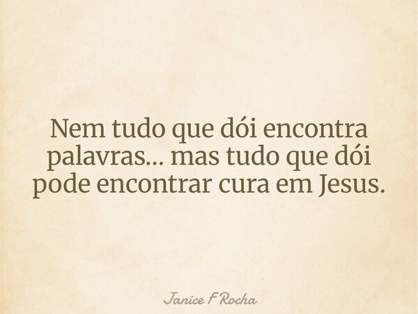 Nem tudo que dói encontra palavras… mas tudo que dói pode encontrar cura em Jesus.... Frase de Janice F Rocha.