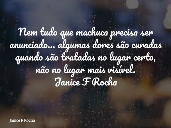 Nem tudo que machuca precisa ser anunciado… algumas dores são curadas quando são tratadas no lugar certo, não no lugar mais visível. Janice F Rocha... Frase de Janice F Rocha.