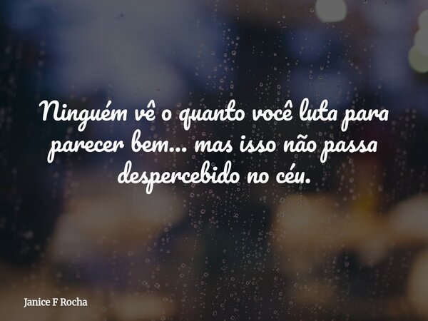 Ninguém vê o quanto você luta para parecer bem… mas isso não passa despercebido no céu.... Frase de Janice F Rocha.
