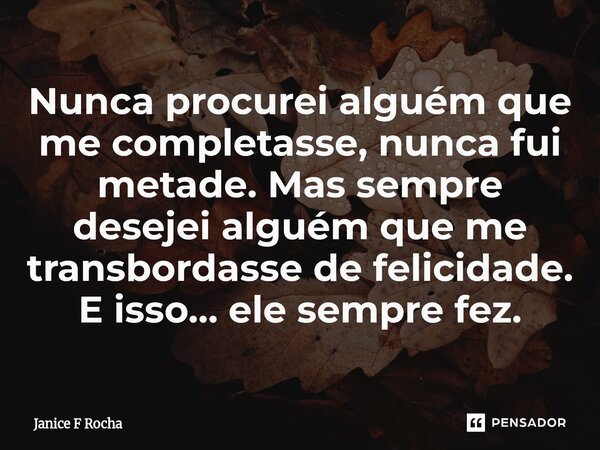 ⁠Nunca procurei alguém que me completasse, nunca fui metade. Mas sempre desejei alguém que me transbordasse de felicidade. E isso… ele sempre fez.... Frase de Janice F Rocha.