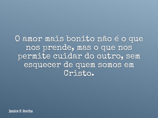 O amor mais bonito não é o que nos prende, mas o que nos permite cuidar do outro, sem esquecer de quem somos em Cristo.... Frase de Janice F. Rocha.