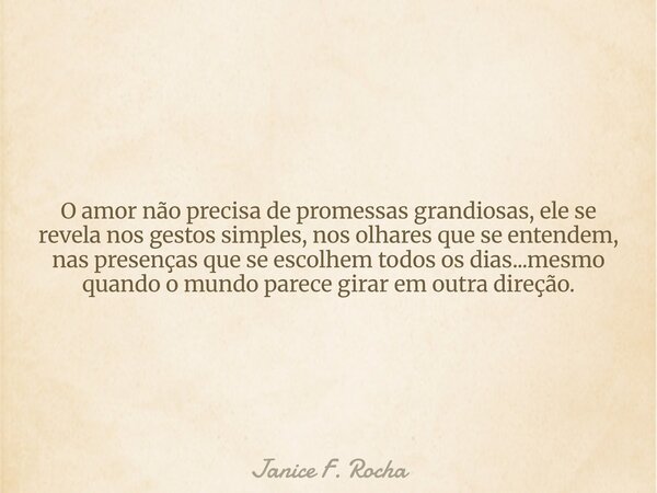 O amor não precisa de promessas grandiosas, ele se revela nos gestos simples, nos olhares que se entendem, nas presenças que se escolhem todos os dias...mesmo q... Frase de Janice F. Rocha.