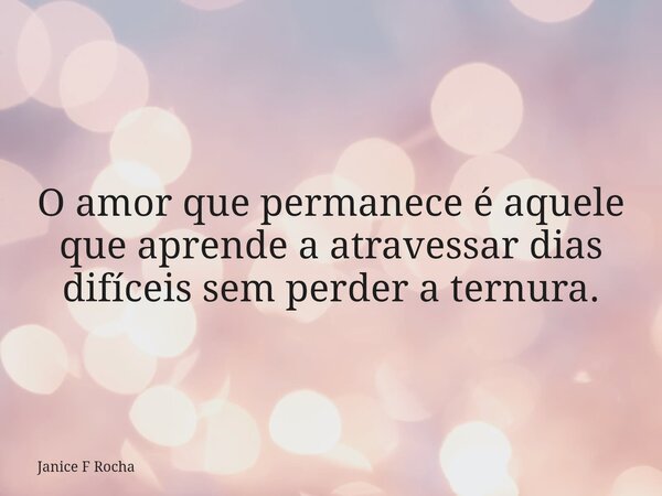O amor que permanece é aquele que aprende a atravessar dias difíceis sem perder a ternura.... Frase de Janice F Rocha.