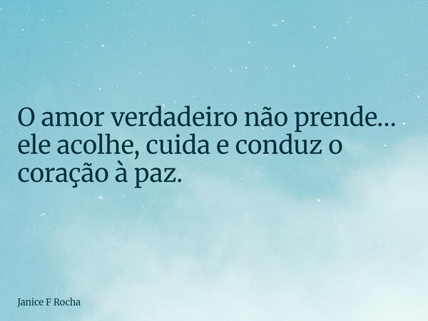 O amor verdadeiro não prende… ele acolhe, cuida e conduz o coração à paz.... Frase de Janice F Rocha.