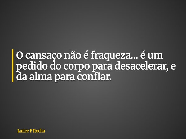 O cansaço não é fraqueza… é um pedido do corpo para desacelerar, e da alma para confiar.... Frase de Janice F Rocha.