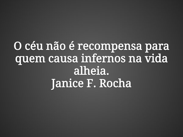 O céu não é recompensa para quem causa infernos na vida alheia. Janice F.Rocha... Frase de Janice F. Rocha.