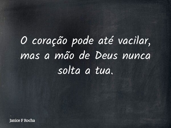 O coração pode até vacilar, mas a mão de Deus nunca solta a tua.... Frase de Janice F Rocha.