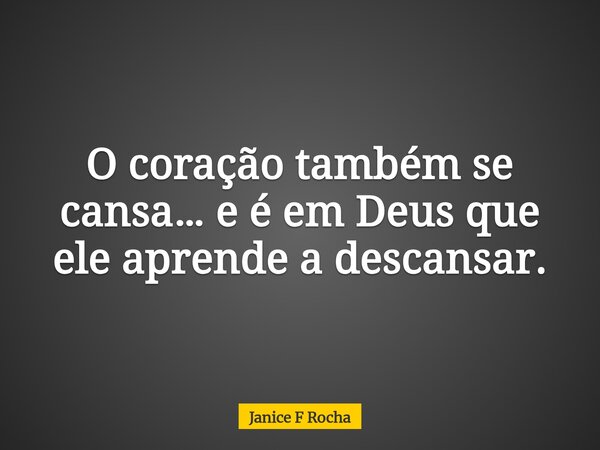 O coração também se cansa… e é em Deus que ele aprende a descansar.... Frase de Janice F Rocha.