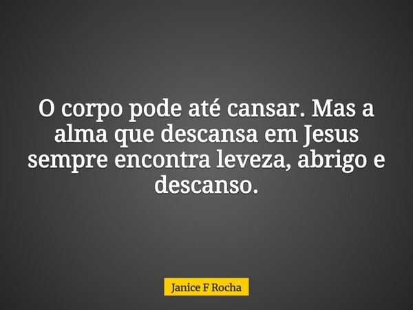 O corpo pode até cansar. Mas a alma que descansa em Jesus sempre encontra leveza, abrigo e descanso.... Frase de Janice F Rocha.