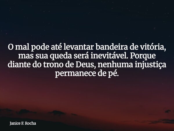 O mal pode até levantar bandeira de vitória, mas sua queda será inevitável. Porque diante do trono de Deus, nenhuma injustiça permanece de pé.... Frase de Janice F. Rocha.
