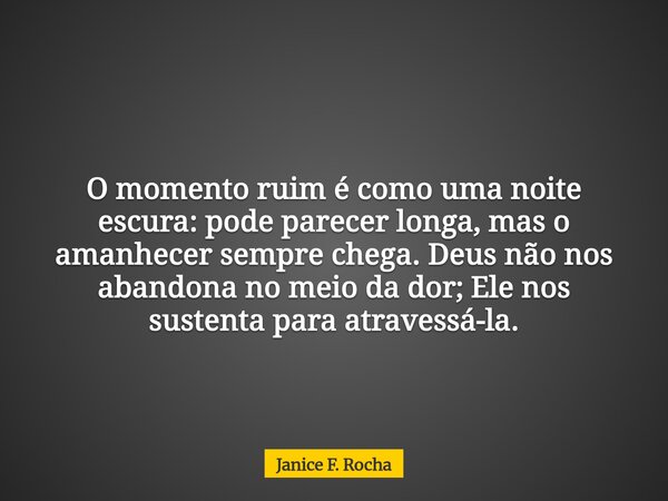O momento ruim é como uma noite escura: pode parecer longa, mas o amanhecer sempre chega. Deus não nos abandona no meio da dor; Ele nos sustenta para atravessá-... Frase de Janice F. Rocha.