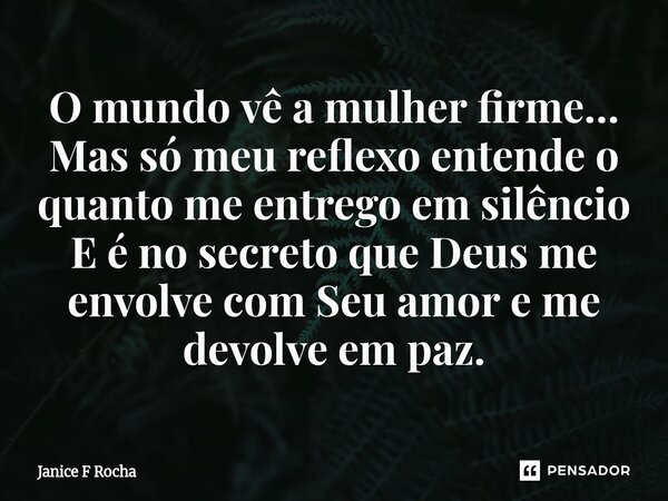 ⁠O mundo vê a mulher firme… Mas só meu reflexo entende o quanto me entrego em silêncio E é no secreto que Deus me envolve com Seu amor e me devolve em paz.... Frase de Janice F Rocha.