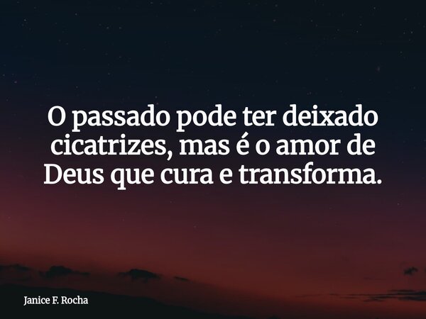 O passado pode ter deixado cicatrizes, mas é o amor de Deus que cura e transforma.... Frase de Janice F. Rocha.