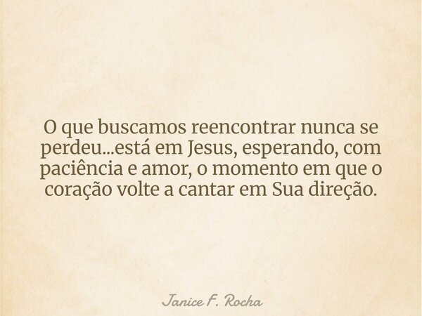 O que buscamos reencontrar nunca se perdeu...está em Jesus, esperando, com paciência e amor, o momento em que o coração volte a cantar em Sua direção.... Frase de Janice F. Rocha.