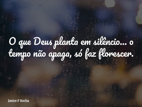 O que Deus planta em silêncio… o tempo não apaga, só faz florescer.... Frase de Janice F Rocha.