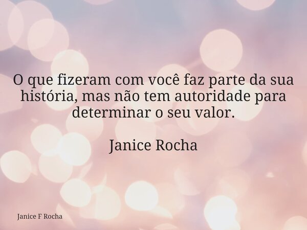 O que fizeram com você faz parte da sua história, mas não tem autoridade para determinar o seu valor. Janice Rocha... Frase de Janice F Rocha.