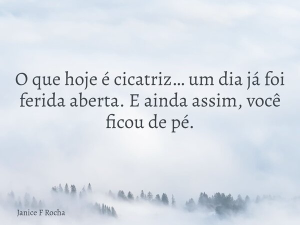 O que hoje é cicatriz… um dia já foi ferida aberta. E ainda assim, você ficou de pé.... Frase de Janice F Rocha.