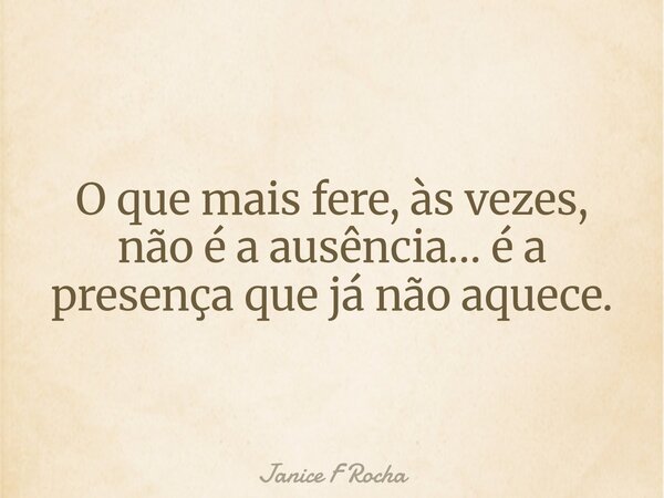 O que mais fere, às vezes, não é a ausência… é a presença que já não aquece.... Frase de Janice F Rocha.