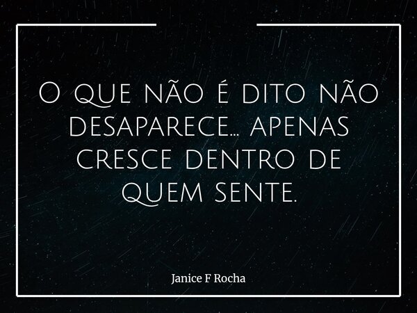 O que não é dito não desaparece... apenas cresce dentro de quem sente.... Frase de Janice F Rocha.