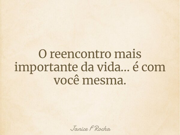 O reencontro mais importante da vida… é com você mesma.... Frase de Janice F Rocha.