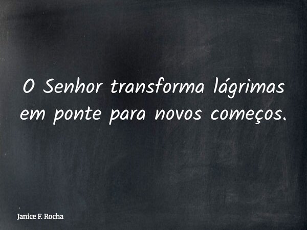 O Senhor transforma lágrimas em ponte para novos começos.... Frase de Janice F. Rocha.