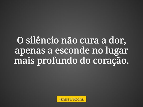 O silêncio não cura a dor, apenas a esconde no lugar mais profundo do coração.... Frase de Janice F Rocha.
