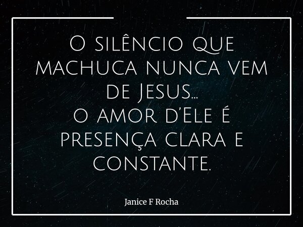 O silêncio que machuca nunca vem de Jesus… o amor d’Ele é presença clara e constante.... Frase de Janice F Rocha.