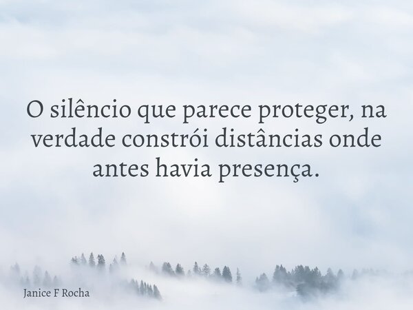 O silêncio que parece proteger, na verdade constrói distâncias onde antes havia presença.... Frase de Janice F Rocha.