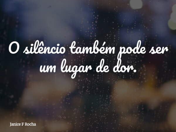 O silêncio também pode ser um lugar de dor.... Frase de Janice F Rocha.