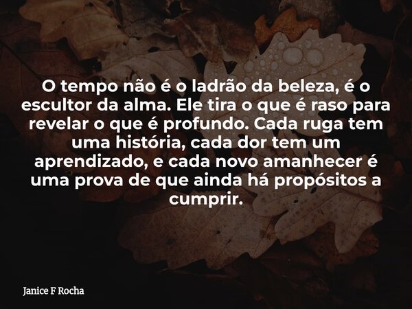 O tempo não é o ladrão da beleza, é o escultor da alma. Ele tira o que é raso para revelar o que é profundo.Cada ruga tem uma história, cada dor tem um aprendiz... Frase de Janice F Rocha.