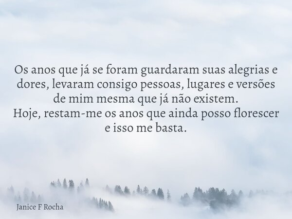 Os anos que já se foram guardaram suas alegrias e dores, levaram consigo pessoas, lugares e versões de mim mesma que já não existem. Hoje, restam-me os anos que... Frase de Janice F Rocha.
