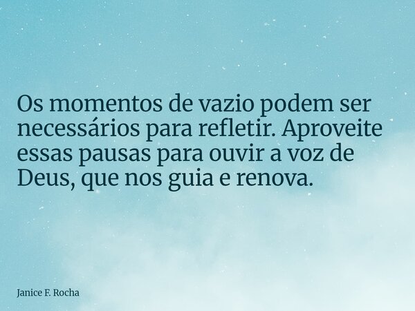 Os momentos de vazio podem ser necessários para refletir. Aproveite essas pausas para ouvir a voz de Deus, que nos guia e renova.... Frase de Janice F. Rocha.