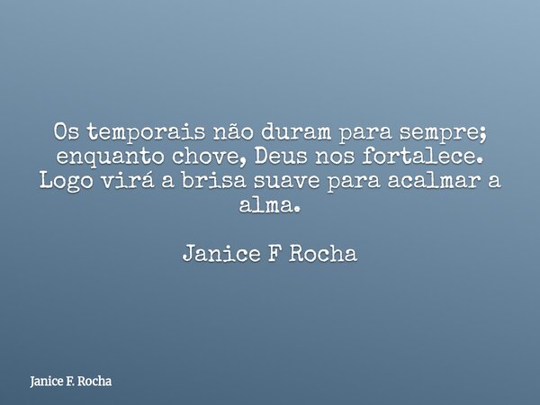 Os temporais não duram para sempre; enquanto chove, Deus nos fortalece. Logo virá a brisa suave para acalmar a alma. Janice F Rocha... Frase de Janice F. Rocha.