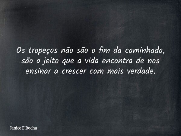 Os tropeços não são o fim da caminhada, são o jeito que a vida encontra de nos ensinar a crescer com mais verdade.... Frase de Janice F Rocha.