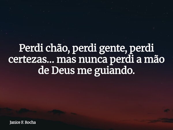 Perdi chão, perdi gente, perdi certezas… mas nunca perdi a mão de Deus me guiando.... Frase de Janice F. Rocha.