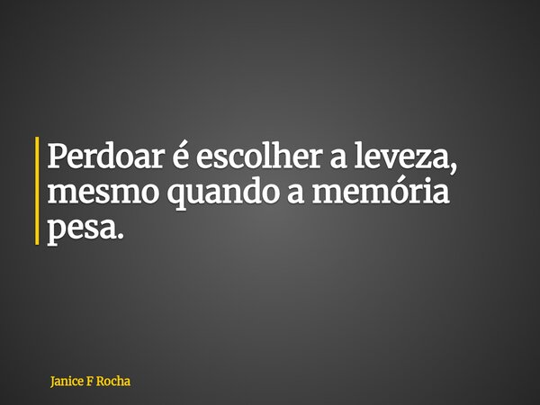 Perdoar é escolher a leveza, mesmo quando a memória pesa.... Frase de Janice F Rocha.