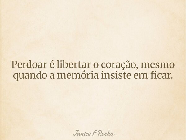 Perdoar é libertar o coração, mesmo quando a memória insiste em ficar.... Frase de Janice F Rocha.