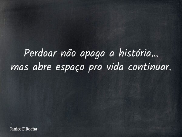 Perdoar não apaga a história… mas abre espaço pra vida continuar.... Frase de Janice F Rocha.
