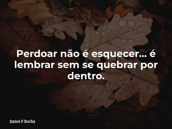 Perdoar não é esquecer... é lembrar sem se quebrar por dentro.... Frase de Janice F Rocha.