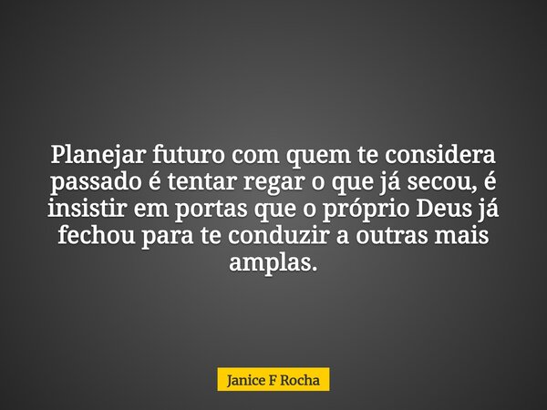 Planejar futuro com quem te considera passado é tentar regar o que já secou, é insistir em portas que o próprio Deus já fechou para te conduzir a outras mais am... Frase de Janice F Rocha.