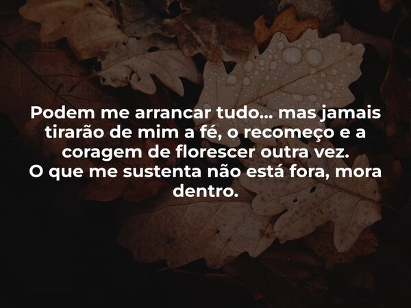 Podem me arrancar tudo... mas jamais tirarão de mim a fé, o recomeço e a coragem de florescer outra vez. O que me sustenta não está fora, mora dentro.... Frase de Janice F. Rocha.